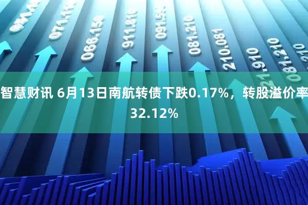智慧财讯 6月13日南航转债下跌0.17%，转股溢价率32.12%