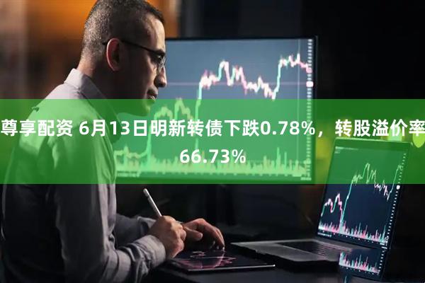 尊享配资 6月13日明新转债下跌0.78%，转股溢价率66.73%