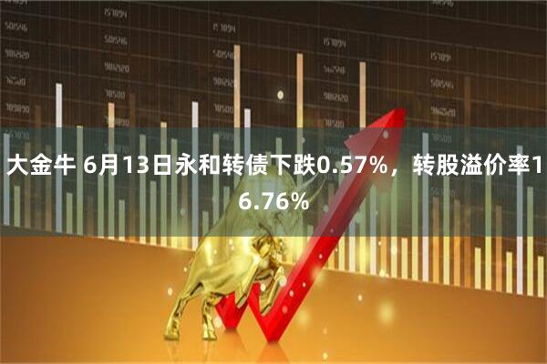 大金牛 6月13日永和转债下跌0.57%，转股溢价率16.76%
