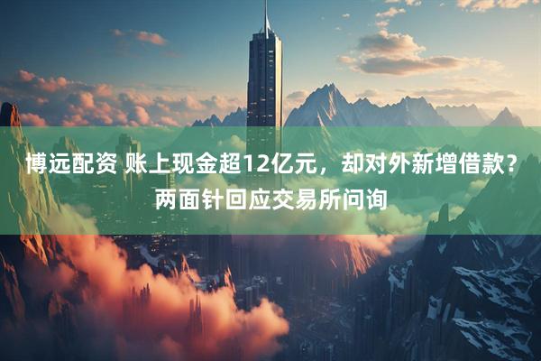 博远配资 账上现金超12亿元，却对外新增借款？两面针回应交易所问询