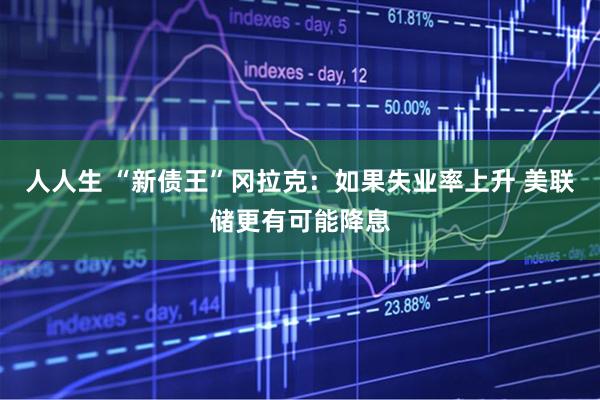 人人生 “新债王”冈拉克：如果失业率上升 美联储更有可能降息