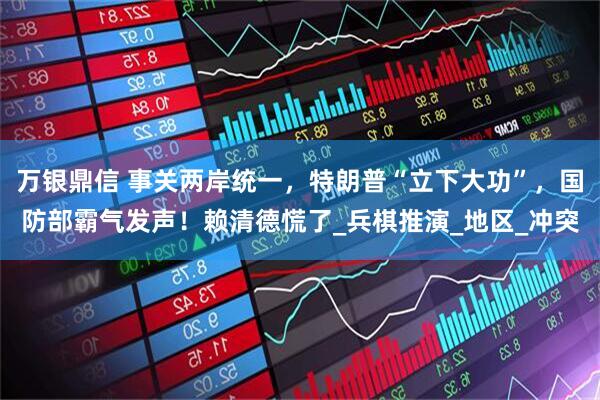 万银鼎信 事关两岸统一，特朗普“立下大功”，国防部霸气发声！赖清德慌了_兵棋推演_地区_冲突