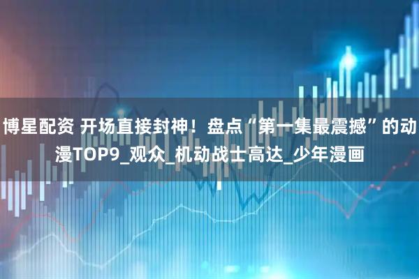 博星配资 开场直接封神！盘点“第一集最震撼”的动漫TOP9_观众_机动战士高达_少年漫画