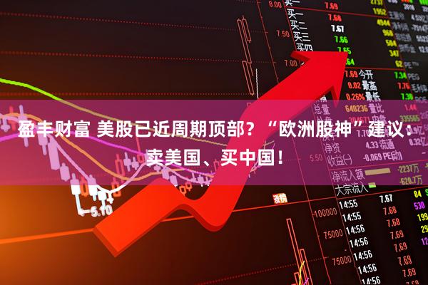 盈丰财富 美股已近周期顶部？“欧洲股神”建议：卖美国、买中国！