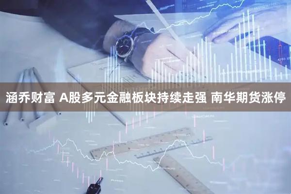 涵乔财富 A股多元金融板块持续走强 南华期货涨停