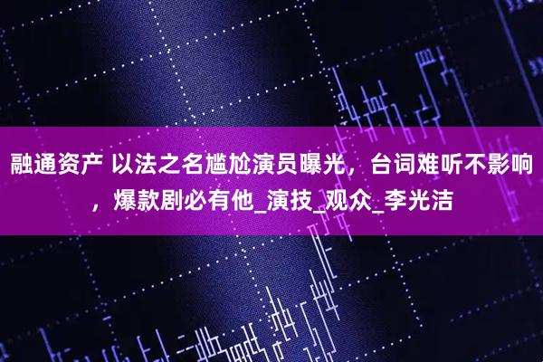 融通资产 以法之名尴尬演员曝光，台词难听不影响，爆款剧必有他_演技_观众_李光洁