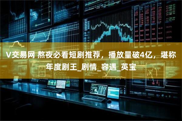 V交易网 熬夜必看短剧推荐，播放量破4亿，堪称年度剧王_剧情_容遇_英宝