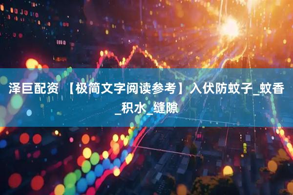 泽巨配资 【极简文字阅读参考】入伏防蚊子_蚊香_积水_缝隙