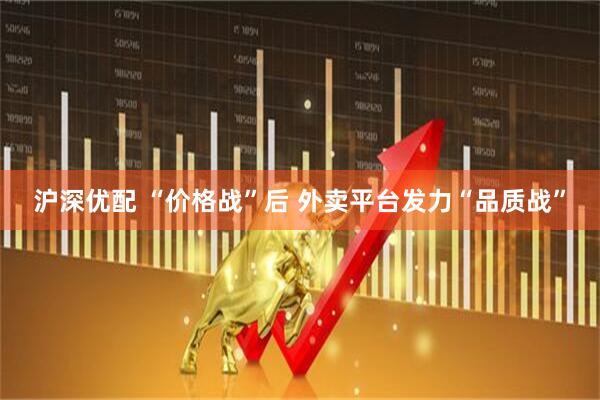 沪深优配 “价格战”后 外卖平台发力“品质战”