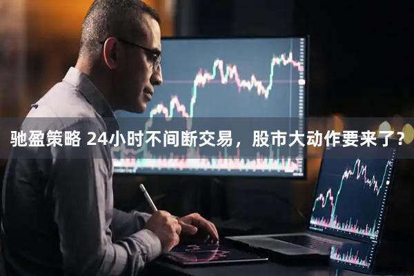 驰盈策略 24小时不间断交易，股市大动作要来了？