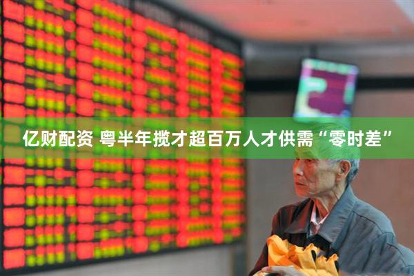 亿财配资 粤半年揽才超百万人才供需“零时差”