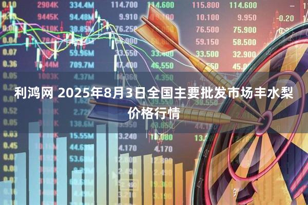 利鸿网 2025年8月3日全国主要批发市场丰水梨价格行情