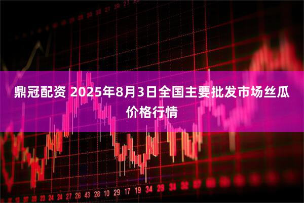 鼎冠配资 2025年8月3日全国主要批发市场丝瓜价格行情