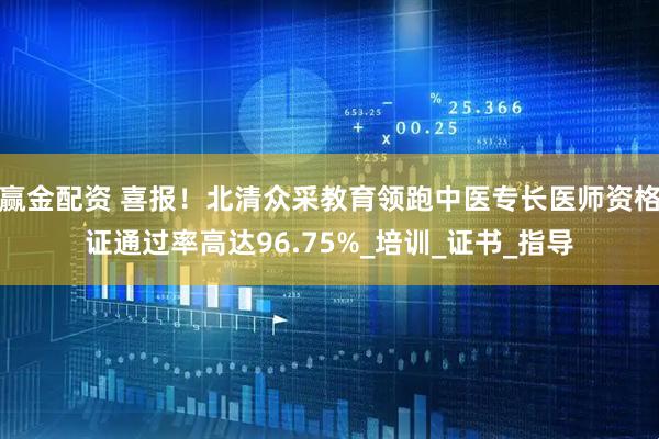 赢金配资 喜报！北清众采教育领跑中医专长医师资格证通过率高达96.75%_培训_证书_指导