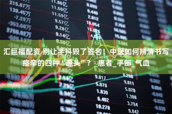 汇巨福配资 别让手抖毁了签名！中医如何辨清书写痉挛的四种“源头”？_患者_手部_气血