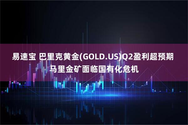 易速宝 巴里克黄金(GOLD.US)Q2盈利超预期 马里金矿面临国有化危机