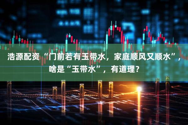 浩源配资 “门前若有玉带水，家庭顺风又顺水”，啥是“玉带水”，有道理？