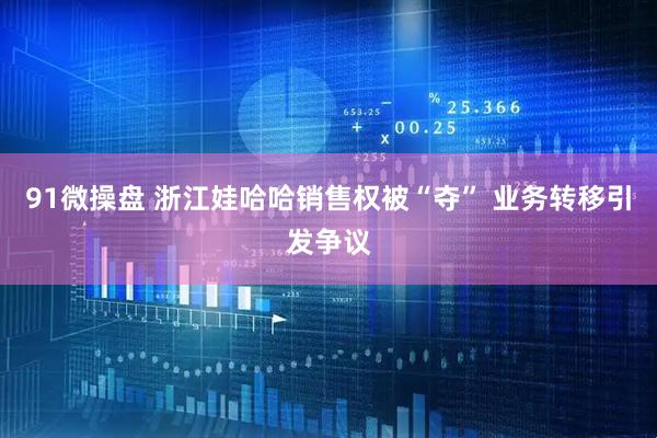 91微操盘 浙江娃哈哈销售权被“夺” 业务转移引发争议