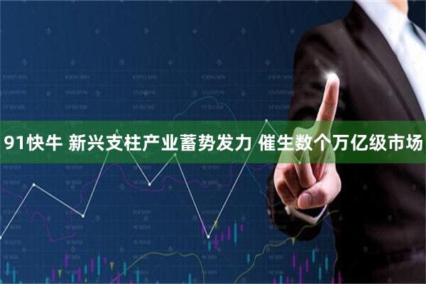 91快牛 新兴支柱产业蓄势发力 催生数个万亿级市场