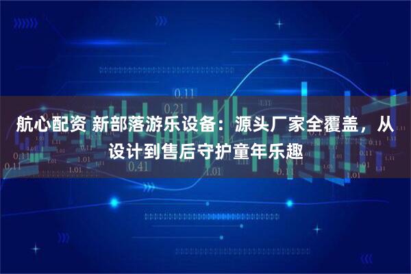 航心配资 新部落游乐设备:源头厂家全覆盖,从设计到售后守护童年乐趣