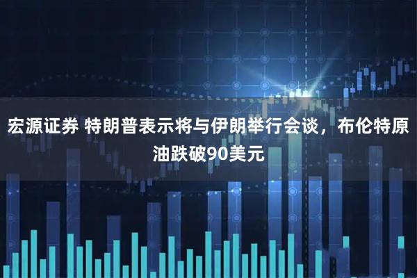 宏源证券 特朗普表示将与伊朗举行会谈，布伦特原油跌破90美元