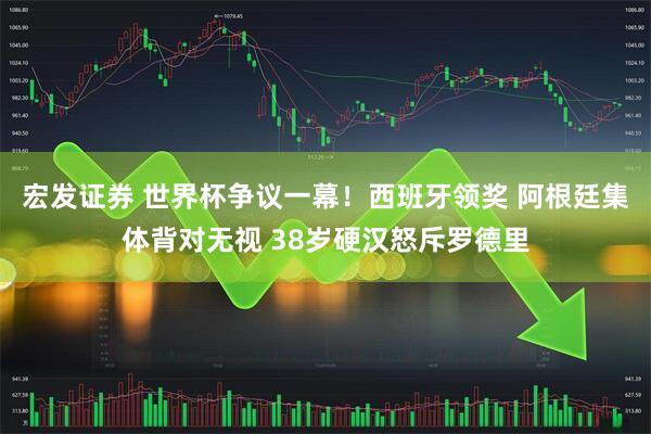 宏发证券 世界杯争议一幕!西班牙领奖 阿根廷集体背对无视 38岁硬汉怒斥罗德里